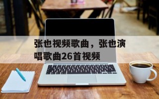 张也视频歌曲，张也演唱歌曲26首视频