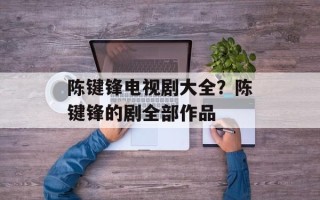 陈键锋电视剧大全？陈键锋的剧全部作品
