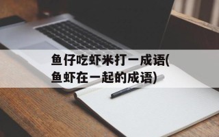 鱼仔吃虾米打一成语(鱼虾在一起的成语)