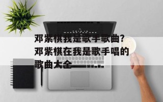 邓紫棋我是歌手歌曲？邓紫棋在我是歌手唱的歌曲大全