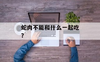 蛇肉不能和什么一起吃？