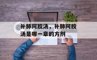 补肺阿胶汤，补肺阿胶汤是哪一章的方剂