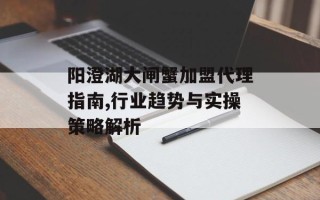 阳澄湖大闸蟹加盟代理指南,行业趋势与实操策略解析