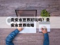 贵安水世界好玩吗？贵安水世界攻略