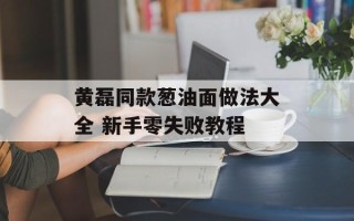 黄磊同款葱油面做法大全 新手零失败教程