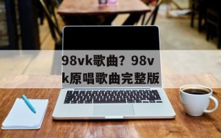 98vk歌曲？98vk原唱歌曲完整版
