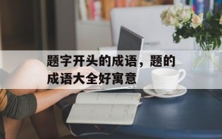 题字开头的成语，题的成语大全好寓意