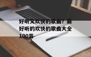 好听又欢快的歌曲？最好听的欢快的歌曲大全100首