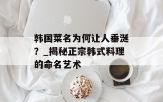 韩国菜名为何让人垂涎？_揭秘正宗韩式料理的命名艺术
