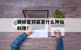 赛螃蟹到底是什么神仙料理？
