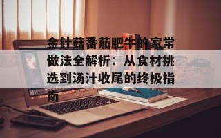 金针菇番茄肥牛的家常做法全解析：从食材挑选到汤汁收尾的终极指南