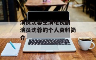 演员沈蓉主演电视剧 演员沈蓉的个人资料简介