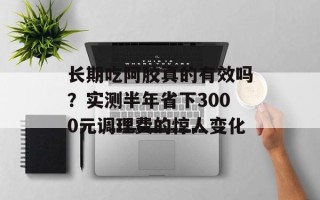 长期吃阿胶真的有效吗？实测半年省下3000元调理费的惊人变化