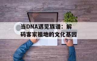 当DNA遇见族谱：解码客家祖地的文化基因