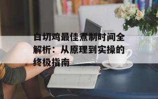 白切鸡最佳煮制时间全解析：从原理到实操的终极指南
