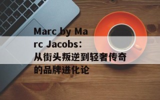 Marc by Marc Jacobs：从街头叛逆到轻奢传奇的品牌进化论