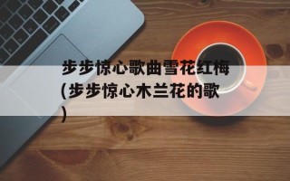 步步惊心歌曲雪花红梅(步步惊心木兰花的歌)
