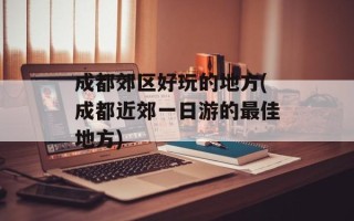 成都郊区好玩的地方(成都近郊一日游的最佳地方)