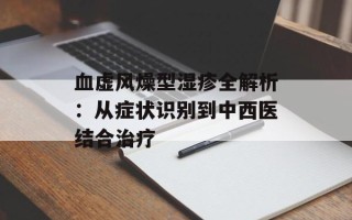 血虚风燥型湿疹全解析：从症状识别到中西医结合治疗