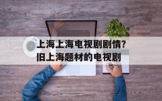 上海上海电视剧剧情？旧上海题材的电视剧