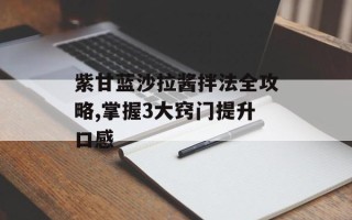 紫甘蓝沙拉酱拌法全攻略,掌握3大窍门提升口感