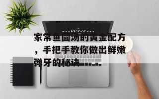 家常鱼圆汤的黄金配方，手把手教你做出鲜嫩弹牙的秘诀