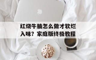 红烧牛腩怎么做才软烂入味？家庭版终极教程