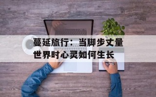 蔓延旅行：当脚步丈量世界时心灵如何生长