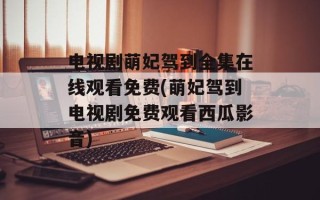 电视剧萌妃驾到全集在线观看免费(萌妃驾到电视剧免费观看西瓜影音)