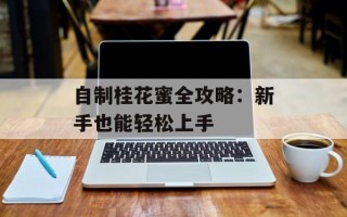 自制桂花蜜全攻略：新手也能轻松上手