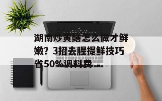 湖南炒黄鳝怎么做才鲜嫩？3招去腥提鲜技巧省50%调料费
