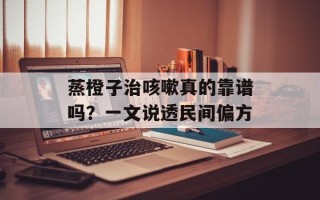 蒸橙子治咳嗽真的靠谱吗？一文说透民间偏方