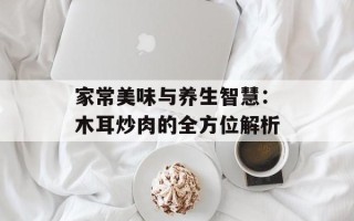 家常美味与养生智慧：木耳炒肉的全方位解析