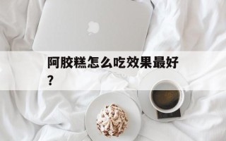 阿胶糕怎么吃效果最好？