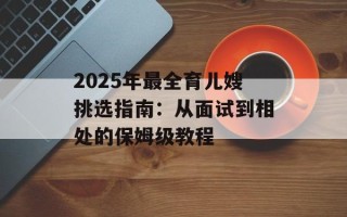 2025年最全育儿嫂挑选指南：从面试到相处的保姆级教程