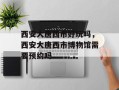 西安大唐西市好玩吗，西安大唐西市博物馆需要预约吗