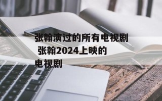张翰演过的所有电视剧 张翰2024上映的电视剧