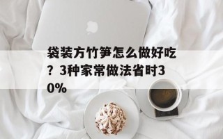 袋装方竹笋怎么做好吃？3种家常做法省时30%