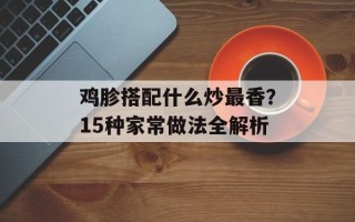 鸡胗搭配什么炒最香？15种家常做法全解析