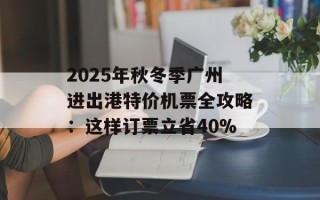 2025年秋冬季广州进出港特价机票全攻略：这样订票立省40%