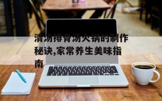 清汤排骨汤火锅的制作秘诀,家常养生美味指南
