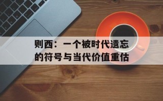 则西：一个被时代遗忘的符号与当代价值重估