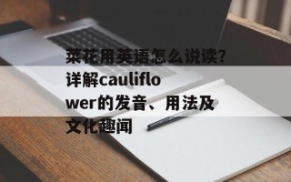 菜花用英语怎么说读？详解cauliflower的发音、用法及文化趣闻