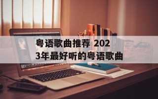粤语歌曲推荐 2023年最好听的粤语歌曲