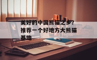 美好的中国熊猫之乡？推荐一个好地方大熊猫基地