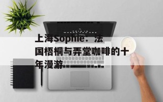上海Sophie：法国梧桐与弄堂咖啡的十年漫游