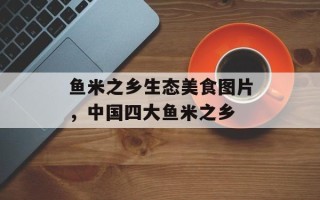 鱼米之乡生态美食图片，中国四大鱼米之乡