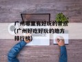 广州哪里有好玩的景点(广州好吃好玩的地方排行榜)