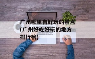 广州哪里有好玩的景点(广州好吃好玩的地方排行榜)