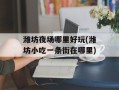 潍坊夜场哪里好玩(潍坊小吃一条街在哪里)
